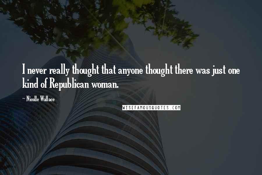 Nicolle Wallace Quotes: I never really thought that anyone thought there was just one kind of Republican woman.