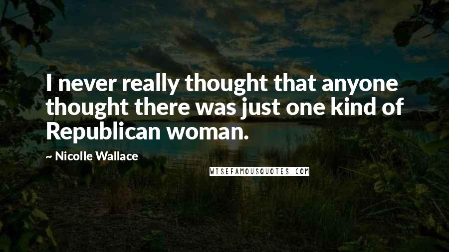 Nicolle Wallace Quotes: I never really thought that anyone thought there was just one kind of Republican woman.