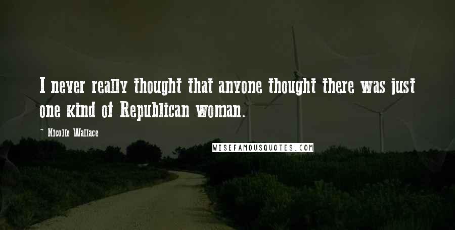 Nicolle Wallace Quotes: I never really thought that anyone thought there was just one kind of Republican woman.