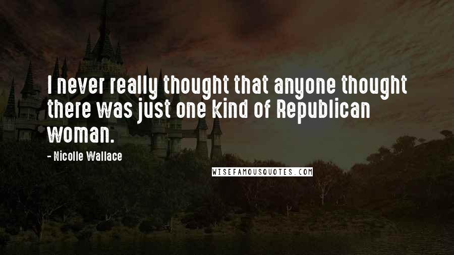 Nicolle Wallace Quotes: I never really thought that anyone thought there was just one kind of Republican woman.