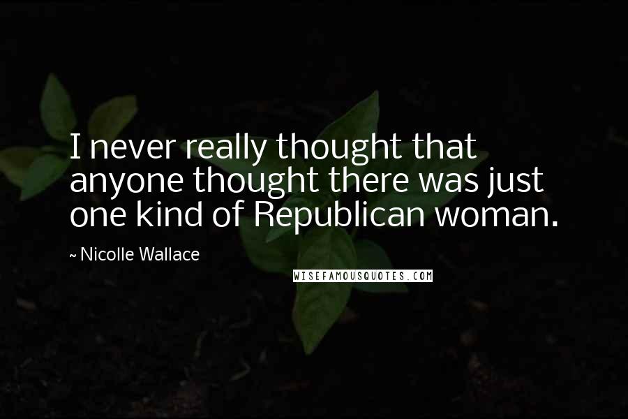 Nicolle Wallace Quotes: I never really thought that anyone thought there was just one kind of Republican woman.