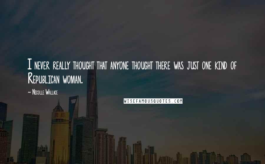 Nicolle Wallace Quotes: I never really thought that anyone thought there was just one kind of Republican woman.