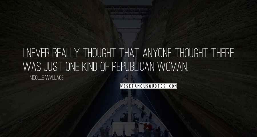 Nicolle Wallace Quotes: I never really thought that anyone thought there was just one kind of Republican woman.