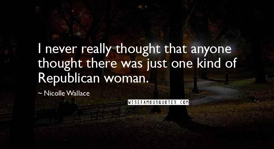 Nicolle Wallace Quotes: I never really thought that anyone thought there was just one kind of Republican woman.