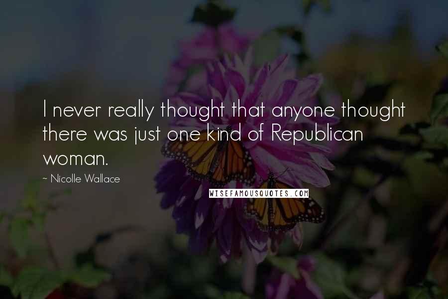 Nicolle Wallace Quotes: I never really thought that anyone thought there was just one kind of Republican woman.