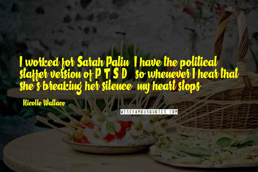 Nicolle Wallace Quotes: I worked for Sarah Palin. I have the political staffer version of P.T.S.D., so whenever I hear that she's breaking her silence, my heart stops.