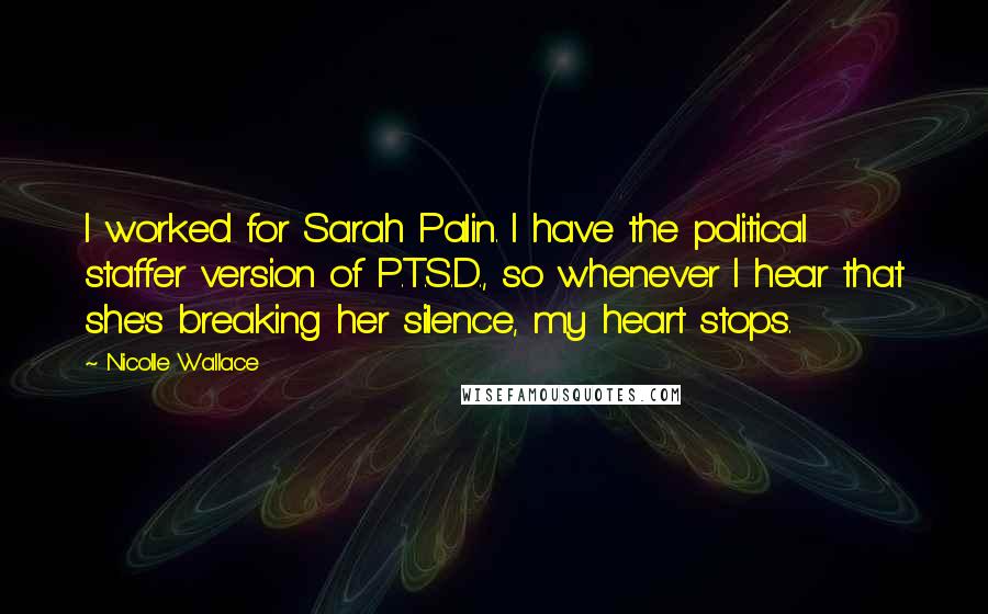 Nicolle Wallace Quotes: I worked for Sarah Palin. I have the political staffer version of P.T.S.D., so whenever I hear that she's breaking her silence, my heart stops.