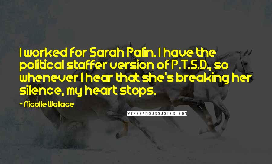Nicolle Wallace Quotes: I worked for Sarah Palin. I have the political staffer version of P.T.S.D., so whenever I hear that she's breaking her silence, my heart stops.