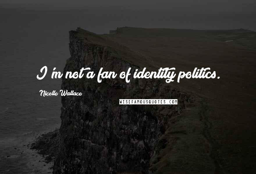Nicolle Wallace Quotes: I'm not a fan of identity politics.