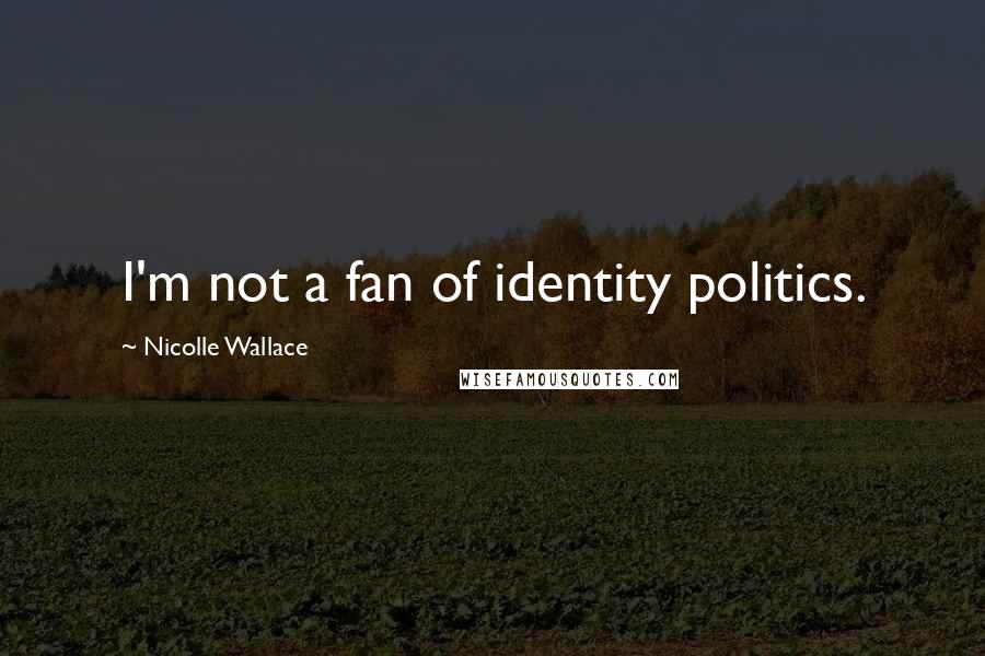 Nicolle Wallace Quotes: I'm not a fan of identity politics.