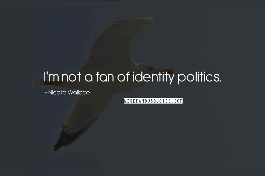 Nicolle Wallace Quotes: I'm not a fan of identity politics.