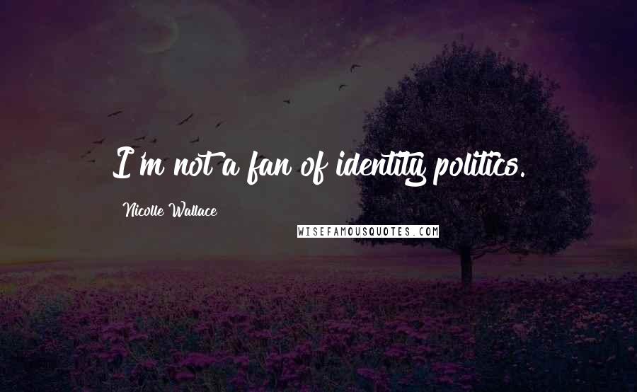 Nicolle Wallace Quotes: I'm not a fan of identity politics.
