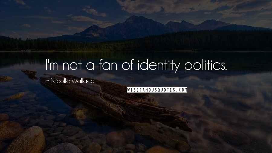 Nicolle Wallace Quotes: I'm not a fan of identity politics.