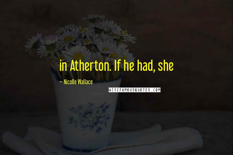 Nicolle Wallace Quotes: in Atherton. If he had, she