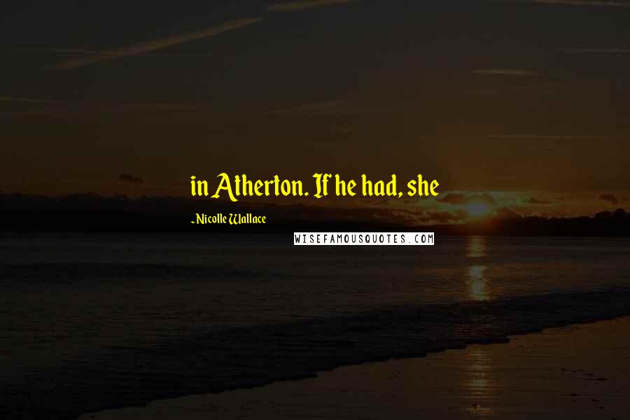 Nicolle Wallace Quotes: in Atherton. If he had, she