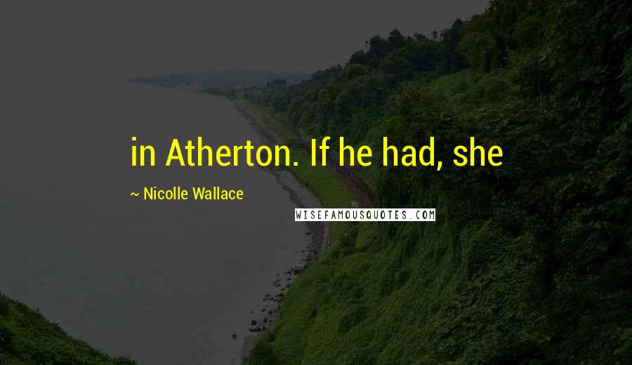 Nicolle Wallace Quotes: in Atherton. If he had, she