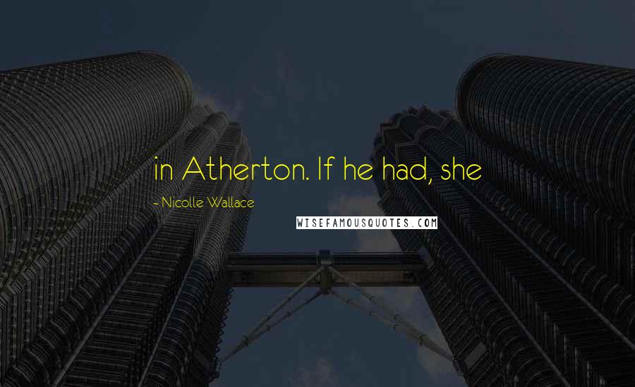 Nicolle Wallace Quotes: in Atherton. If he had, she