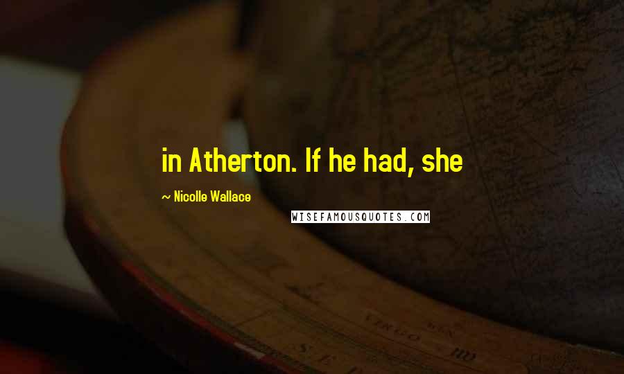 Nicolle Wallace Quotes: in Atherton. If he had, she