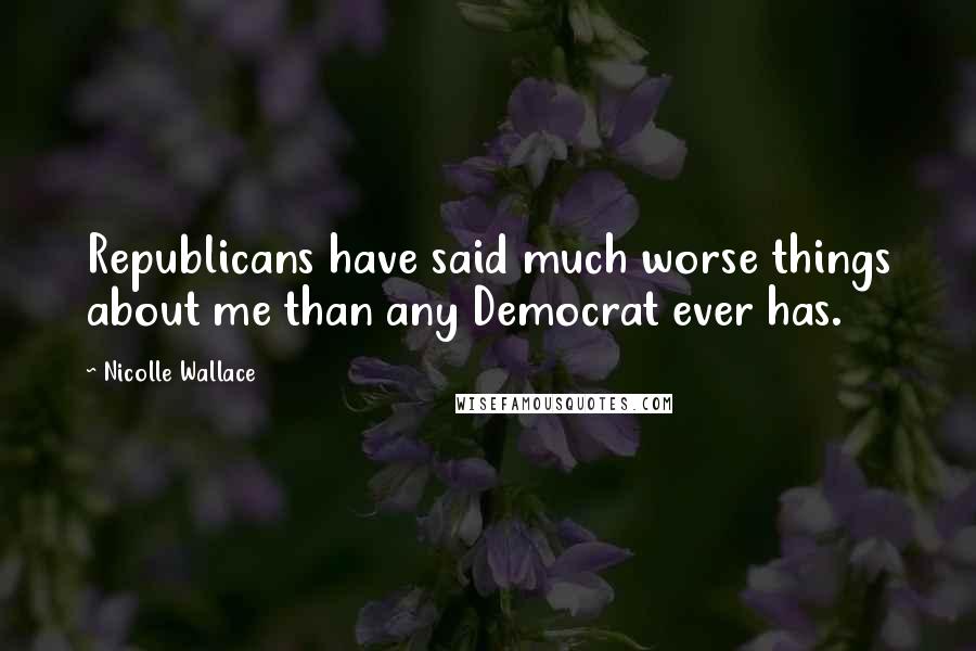 Nicolle Wallace Quotes: Republicans have said much worse things about me than any Democrat ever has.