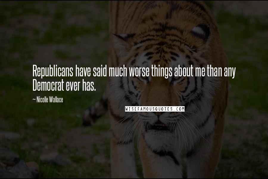 Nicolle Wallace Quotes: Republicans have said much worse things about me than any Democrat ever has.
