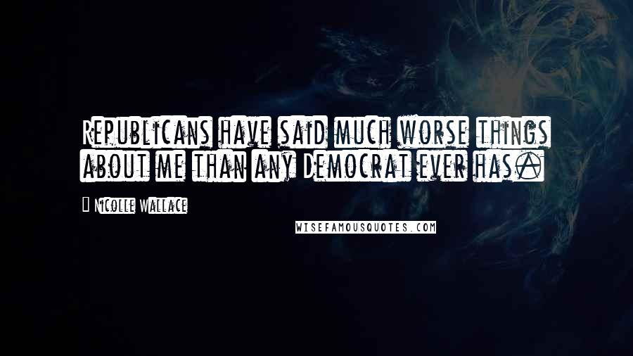 Nicolle Wallace Quotes: Republicans have said much worse things about me than any Democrat ever has.