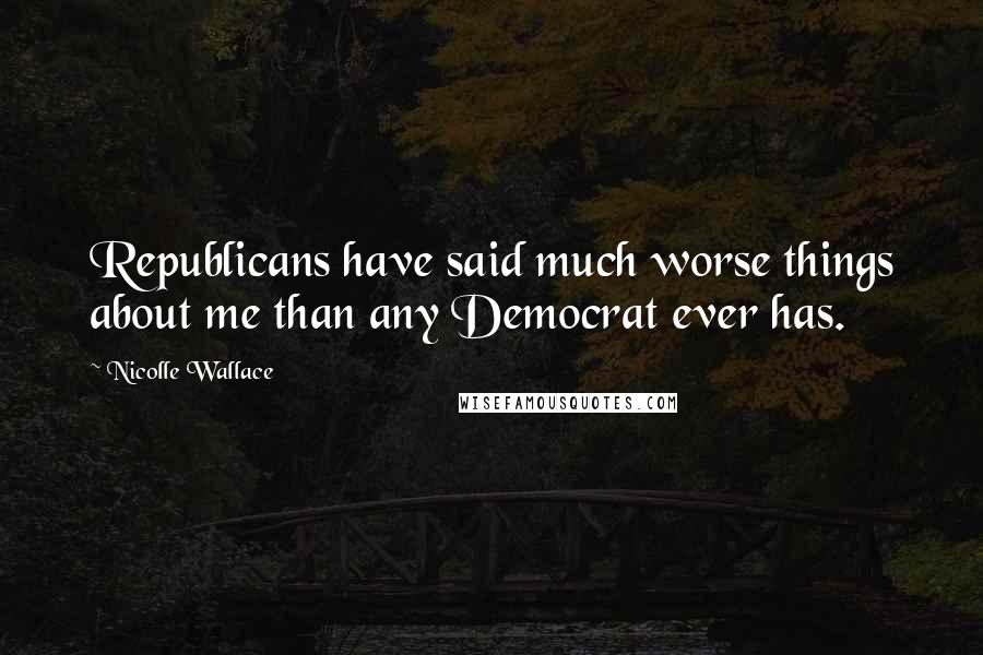 Nicolle Wallace Quotes: Republicans have said much worse things about me than any Democrat ever has.