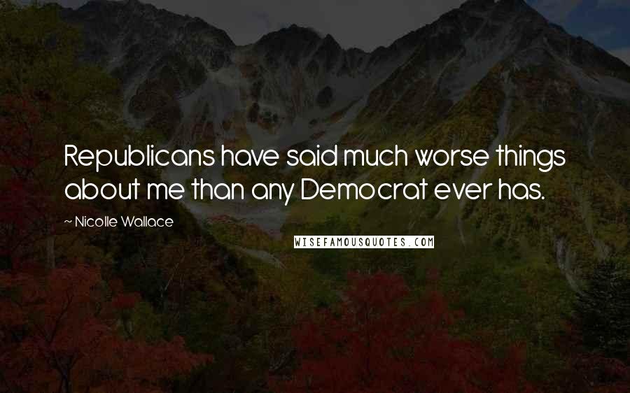 Nicolle Wallace Quotes: Republicans have said much worse things about me than any Democrat ever has.
