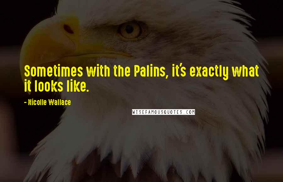 Nicolle Wallace Quotes: Sometimes with the Palins, it's exactly what it looks like.