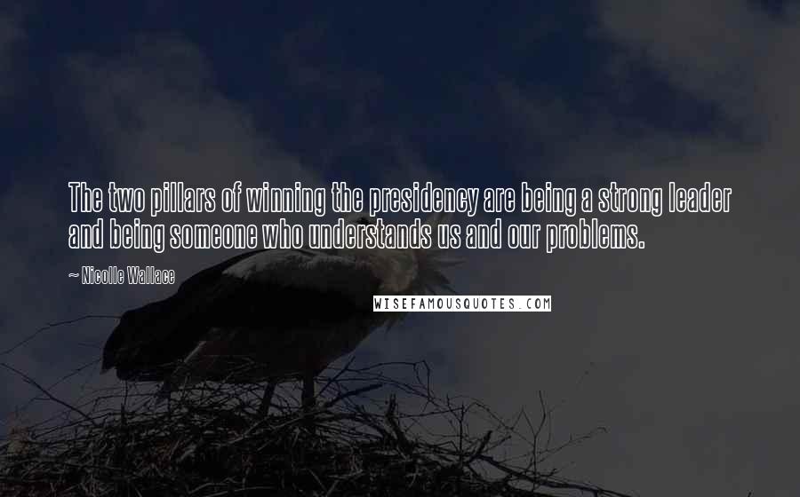 Nicolle Wallace Quotes: The two pillars of winning the presidency are being a strong leader and being someone who understands us and our problems.
