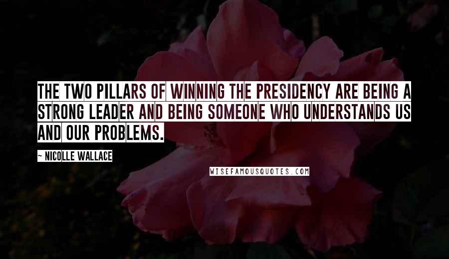 Nicolle Wallace Quotes: The two pillars of winning the presidency are being a strong leader and being someone who understands us and our problems.