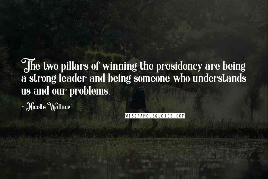 Nicolle Wallace Quotes: The two pillars of winning the presidency are being a strong leader and being someone who understands us and our problems.