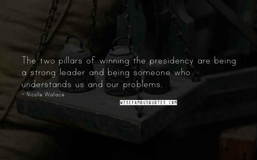 Nicolle Wallace Quotes: The two pillars of winning the presidency are being a strong leader and being someone who understands us and our problems.