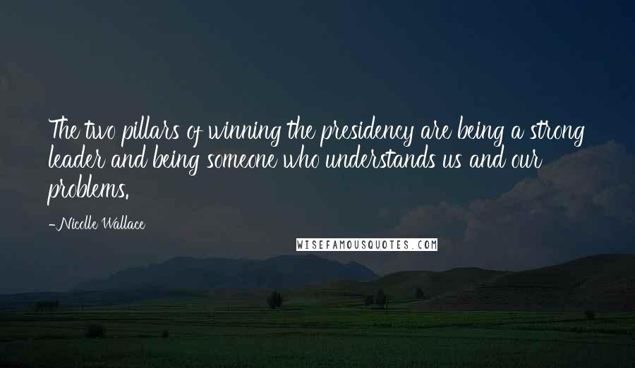 Nicolle Wallace Quotes: The two pillars of winning the presidency are being a strong leader and being someone who understands us and our problems.