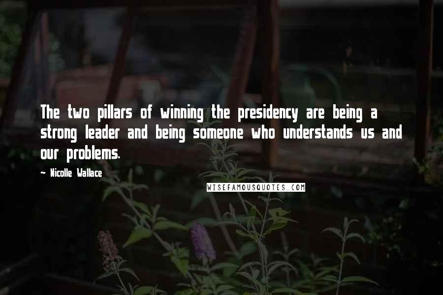 Nicolle Wallace Quotes: The two pillars of winning the presidency are being a strong leader and being someone who understands us and our problems.