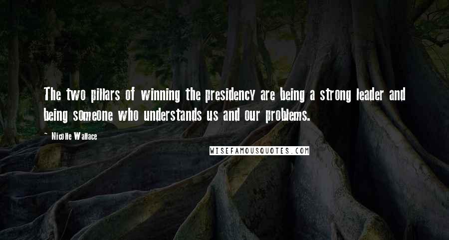 Nicolle Wallace Quotes: The two pillars of winning the presidency are being a strong leader and being someone who understands us and our problems.