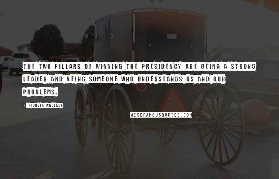 Nicolle Wallace Quotes: The two pillars of winning the presidency are being a strong leader and being someone who understands us and our problems.