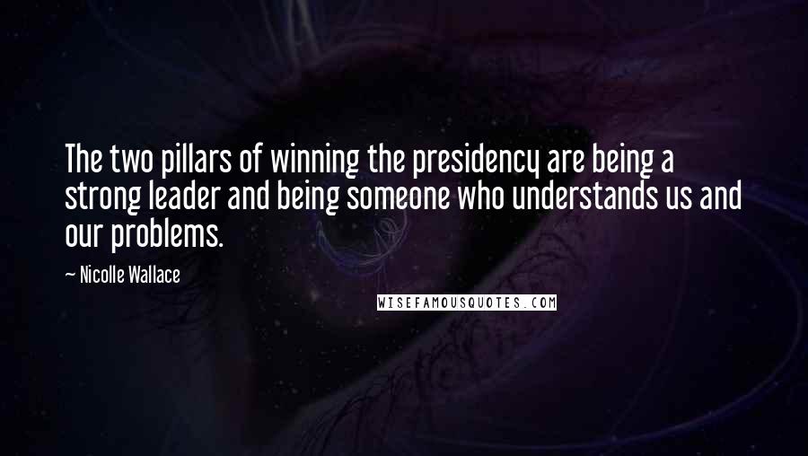 Nicolle Wallace Quotes: The two pillars of winning the presidency are being a strong leader and being someone who understands us and our problems.