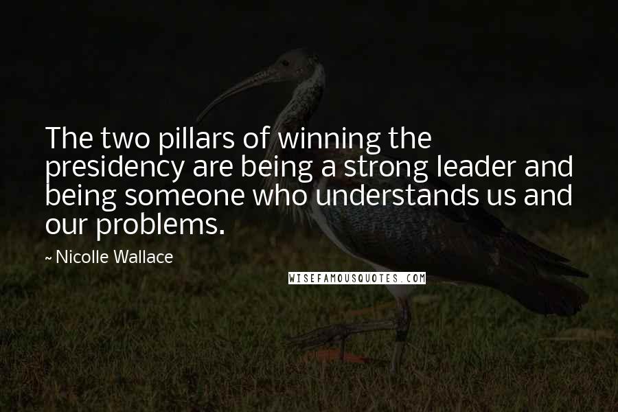 Nicolle Wallace Quotes: The two pillars of winning the presidency are being a strong leader and being someone who understands us and our problems.