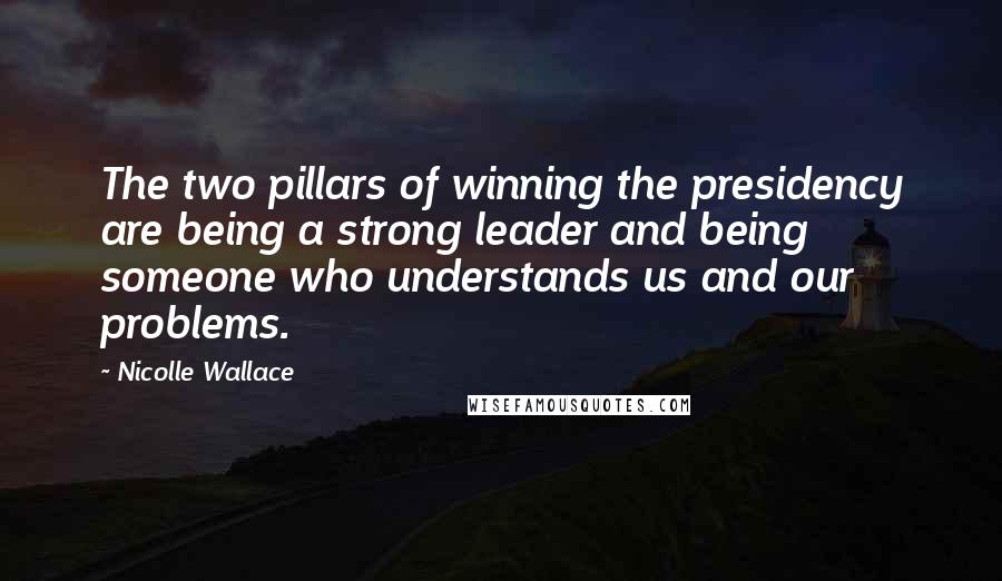 Nicolle Wallace Quotes: The two pillars of winning the presidency are being a strong leader and being someone who understands us and our problems.