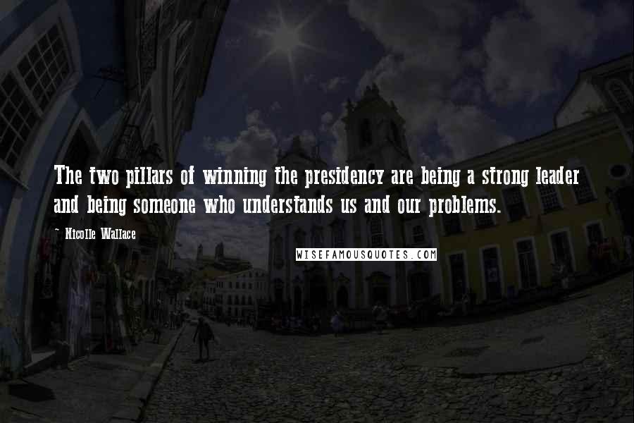 Nicolle Wallace Quotes: The two pillars of winning the presidency are being a strong leader and being someone who understands us and our problems.