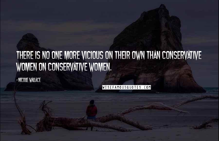 Nicolle Wallace Quotes: There is no one more vicious on their own than conservative women on conservative women.