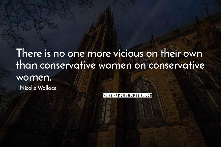 Nicolle Wallace Quotes: There is no one more vicious on their own than conservative women on conservative women.