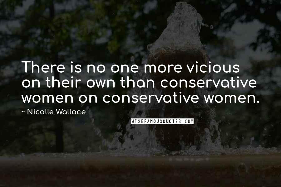 Nicolle Wallace Quotes: There is no one more vicious on their own than conservative women on conservative women.