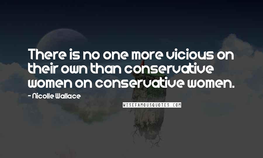 Nicolle Wallace Quotes: There is no one more vicious on their own than conservative women on conservative women.