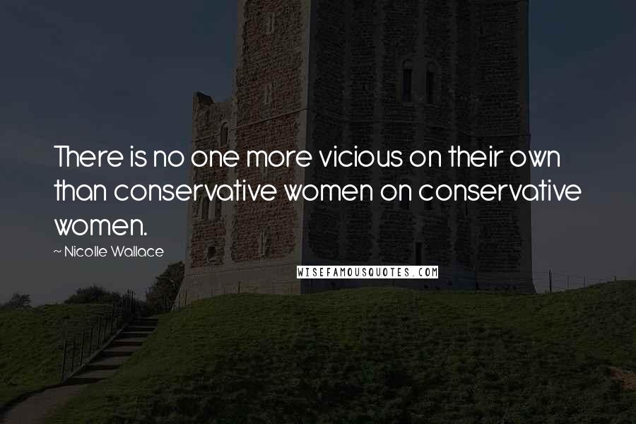 Nicolle Wallace Quotes: There is no one more vicious on their own than conservative women on conservative women.