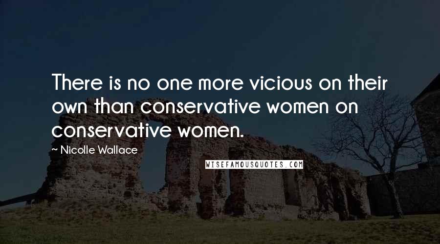 Nicolle Wallace Quotes: There is no one more vicious on their own than conservative women on conservative women.