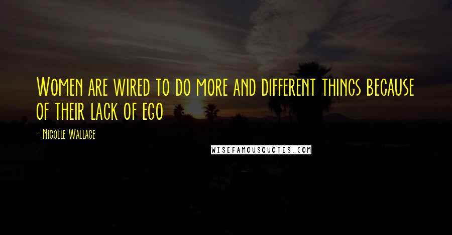 Nicolle Wallace Quotes: Women are wired to do more and different things because of their lack of ego