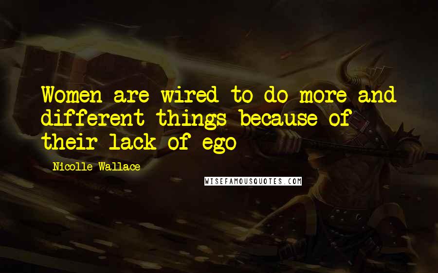 Nicolle Wallace Quotes: Women are wired to do more and different things because of their lack of ego