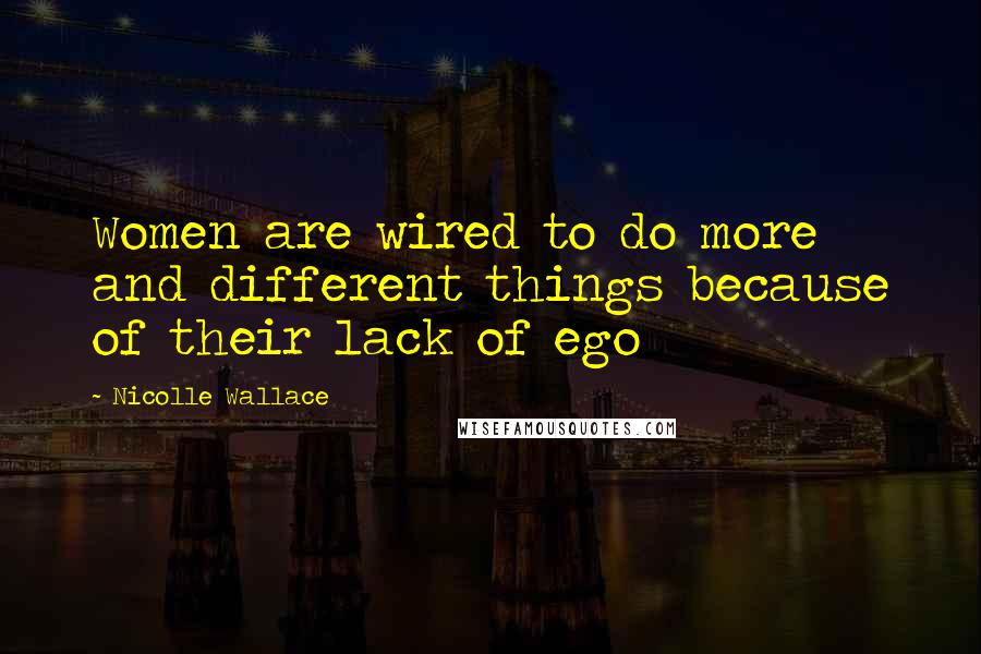 Nicolle Wallace Quotes: Women are wired to do more and different things because of their lack of ego