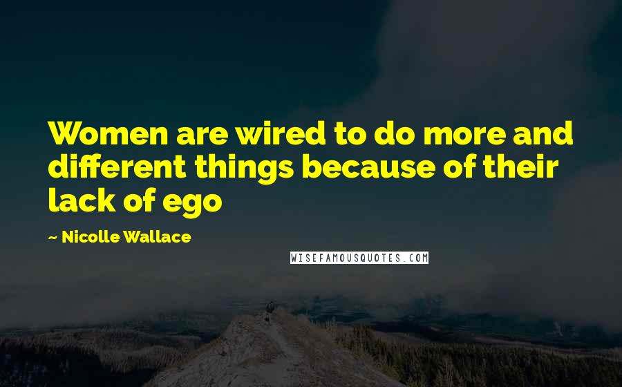 Nicolle Wallace Quotes: Women are wired to do more and different things because of their lack of ego